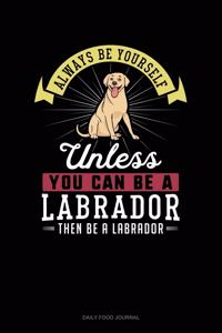 Always Be Yourself Unless You Can Be A Labrador Then Be A Labrador