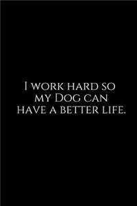 I Work Hard So My Dog Can Have a Better Life.