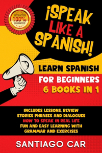 LEARN SPANISH FOR BEGINNERS ¡Speak Like a Spanish! 6 BOOKS IN 1: Includes Lessons, Review Stories, Phrases and Dialogues how to Speak in Real-Life. Fun ad Easy Learning With Grammar and Exercises.