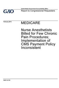 Medicare, nurse anesthetists billed for few chronic pain procedures; implementation of CMS payment policy inconsistent