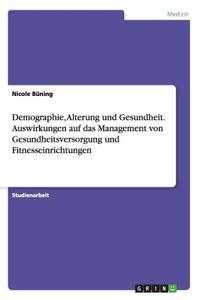 Demographie, Alterung und Gesundheit. Auswirkungen auf das Management von Gesundheitsversorgung und Fitnesseinrichtungen