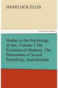 Studies in the Psychology of Sex, Volume 1 the Evolution of Modesty, the Phenomena of Sexual Periodicity, Auto-Erotism