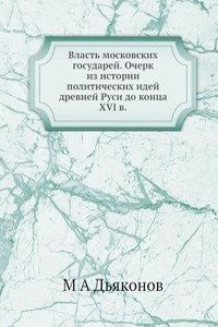 Vlast moskovskih gosudarej. Ocherk iz istorii politicheskih idej drevnej Rusi do kontsa XVI v.