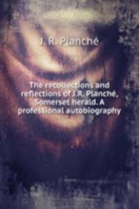 recollections and reflections of J. R. Planche, Somerset herald. A professional autobiography