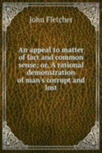 appeal to matter of fact and common sense; or, A rational demonstration of man's corrupt and lost