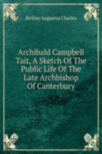 Archibald Campbell Tait, A Sketch Of The Public Life Of The Late Archbishop Of Canterbury