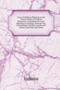 Laws of Indiana Relating to the Conservation of Natural Resources: Including the Laws Relating to Geology, Natural Gas, Entomology, Forestry, Lands and Waters and Fish and Game