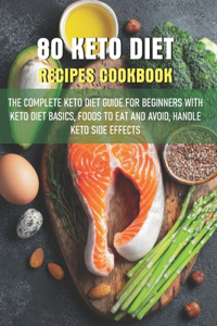 80 Keto Diet Recipes Cookbook The Complete Keto Diet Guide For Beginners With Keto Diet Basics, Foods To Eat And Avoid, Handle Keto Side Effects