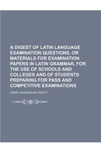 A   Digest of Latin Language Examination Questions, or Materials for Examination Papers in Latin Grammar, for the Use of Schools and Colleges and of S