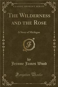 The Wilderness and the Rose: A Story of Michigan (Classic Reprint)