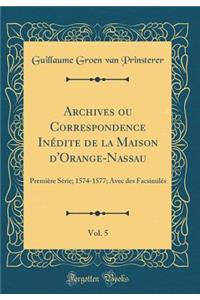 Archives Ou Correspondence InÃ©dite de la Maison d'Orange-Nassau, Vol. 5: PremiÃ¨re SÃ©rie; 1574-1577; Avec Des FacsimilÃ©s (Classic Reprint)