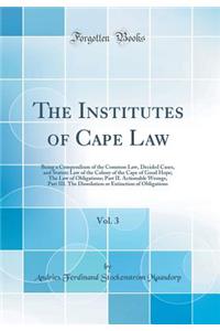 The Institutes of Cape Law, Vol. 3: Being a Compendium of the Common Law, Decided Cases, and Statute Law of the Colony of the Cape of Good Hope; The Law of Obligations; Part II. Actionable Wrongs, Part III. The Dissolution or Extinction of Obligati