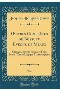 Oeuvres Complï¿½tes de Bossuet, ï¿½vï¿½que de Meaux, Vol. 1: Classï¿½es, Pour La Premiï¿½re Fois, Selon l'Ordre Logique Et Analogique (Classic Reprint)