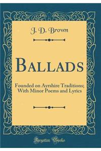 Ballads: Founded on Ayrshire Traditions; With Minor Poems and Lyrics (Classic Reprint)