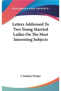 Letters Addressed To Two Young Married Ladies On The Most Interesting Subjects