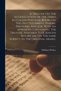 Treatise On The Accentuation Of The Three So-called Poetical Books On The Old Testament, Psalms, Proverbs, And Job, With An Appendix Containing The Treatise, Assigned To R. Jehuda Ben-bil'am, On The Same Subject, In The Original Arabic