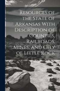 Resources of the State of Arkansas With Description of Counties, Railroads, Mines, and City of Little Rock