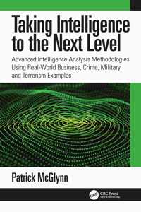 Taking Intelligence Analysis to the Next Level: Advanced Intelligence Analysis Methodologies Using Real-World Business, Crime, Military, and Terrorism Examples