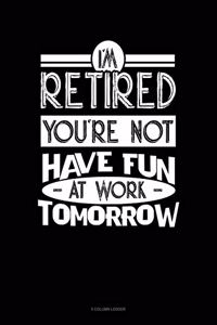 I'm Retired You're Not Have Fun at Work Tomorrow