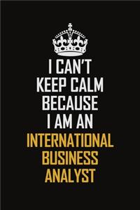 I Can't Keep Calm Because I Am An International Business Analyst