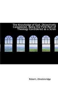The Knowledge of God, Objectively Considered, Being the First Part of Theology Considered as a Scien