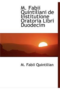 M. Fabii Quintiliani de Institutione Oratoria Libri Duodecim