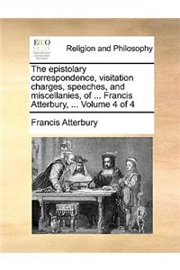 The Epistolary Correspondence, Visitation Charges, Speeches, and Miscellanies, of ... Francis Atterbury, ... Volume 4 of 4