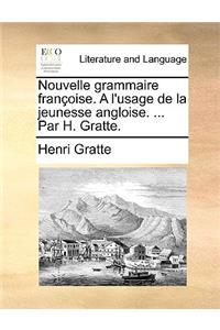 Nouvelle Grammaire Francoise. A L'Usage de La Jeunesse Angloise. ... Par H. Gratte.