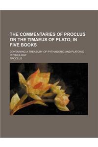 The Commentaries of Proclus on the Timaeus of Plato, in Five Books; Containing a Treasury of Pythagoric and Platonic Physiology