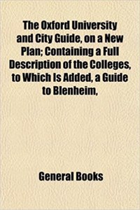 The Oxford University and City Guide, on a New Plan; Containing a Full Description of the Colleges, to Which Is Added, a Guide to Blenheim,
