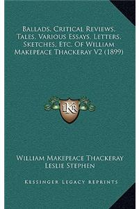 Ballads, Critical Reviews, Tales, Various Essays, Letters, Sketches, Etc. Of William Makepeace Thackeray V2 (1899)