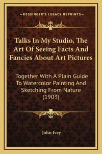 Talks In My Studio, The Art Of Seeing Facts And Fancies About Art Pictures