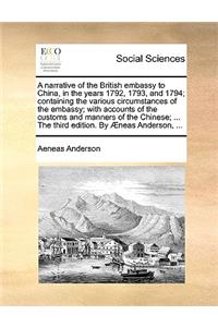 A narrative of the British embassy to China, in the years 1792, 1793, and 1794; containing the various circumstances of the embassy; with accounts of the customs and manners of the Chinese; ... The third edition. By Æneas Anderson, ...