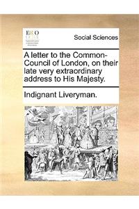 A Letter to the Common-Council of London, on Their Late Very Extraordinary Address to His Majesty.
