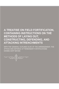 A Treatise on Field Fortification, Containing Instructions on the Methods of Laying Out, Constructing, Defending, and Attacking Intrenchments; With