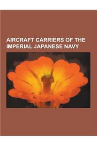 Aircraft Carriers of the Imperial Japanese Navy: Japanese Aircraft Carrier Kaga, Japanese Aircraft Carrier Akagi, Japanese Aircraft Carrier H Sh, Japa