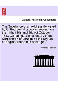 The Substance of an Address Delivered by C. Pearson at a Public Meeting, on the 11th, 12th, and 18th of October, 1843 Containing a Brief History of the Corporation of London as the Asylum of English Freedom in Past Ages.