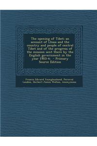 The Opening of Tibet; An Account of Lhasa and the Country and People of Central Tibet and of the Progress of the Mission Sent There by the English Gov