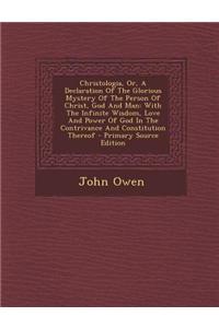 Christologia, Or, a Declaration of the Glorious Mystery of the Person of Christ, God and Man: With the Infinite Wisdom, Love and Power of God in the C