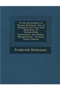 To the Descendants of Thomas Dickinson: Son of Nathaniel and Anna Gull Dickinson, of Wethersfield, Connecticut, and Hadley, Massachusetts