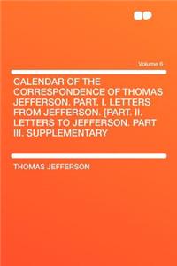 Calendar of the Correspondence of Thomas Jefferson. Part. I. Letters from Jefferson. [part. II. Letters to Jefferson. Part III. Supplementary Volume 6