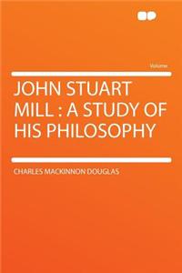 John Stuart Mill: A Study of His Philosophy