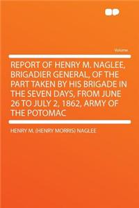Report of Henry M. Naglee, Brigadier General, of the Part Taken by His Brigade in the Seven Days, from June 26 to July 2, 1862, Army of the Potomac