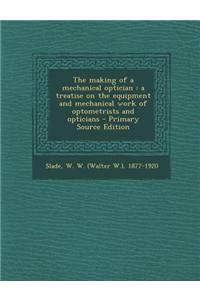 The Making of a Mechanical Optician: A Treatise on the Equipment and Mechanical Work of Optometrists and Opticians
