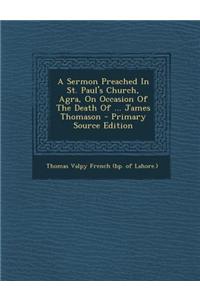 A Sermon Preached in St. Paul's Church, Agra, on Occasion of the Death of ... James Thomason - Primary Source Edition