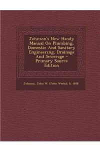 Johnson's New Handy Manual on Plumbing, Domestic and Sanitary Engineering, Drainage and Sewerage