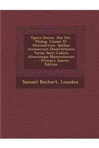 Opera Omnia, Hoc Est, Phaleg, Canaan Et Hierozoricon, Quibus Accesserunt Dissertationes Variae Sacri Codicis Aliorumque Momentorum ... - Primary Sourc