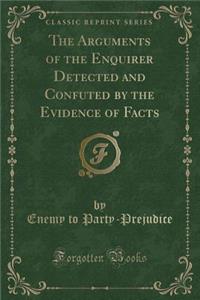 The Arguments of the Enquirer Detected and Confuted by the Evidence of Facts (Classic Reprint)