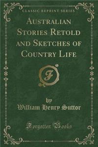 Australian Stories Retold and Sketches of Country Life (Classic Reprint)