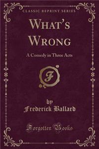 What's Wrong: A Comedy in Three Acts (Classic Reprint)
